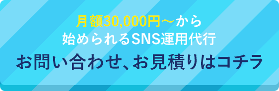 月額30,000円～から始められるSNS運用代行 お問い合わせ、お見積りはコチラ